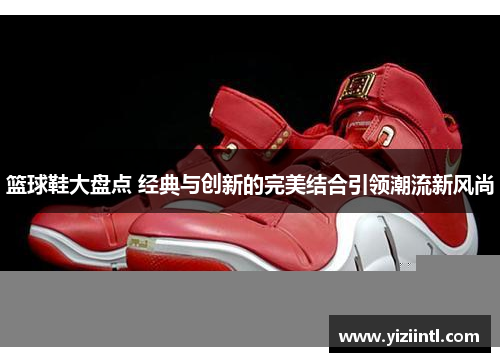 篮球鞋大盘点 经典与创新的完美结合引领潮流新风尚