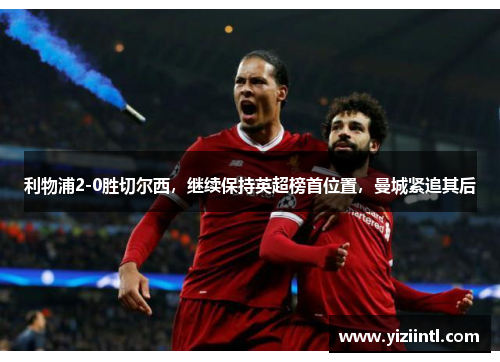 利物浦2-0胜切尔西，继续保持英超榜首位置，曼城紧追其后