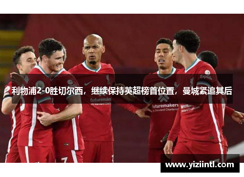 利物浦2-0胜切尔西，继续保持英超榜首位置，曼城紧追其后