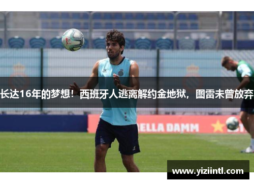 长达16年的梦想！西班牙人逃离解约金地狱，图雷未曾放弃