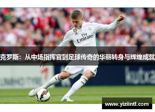克罗斯：从中场指挥官到足球传奇的华丽转身与辉煌成就