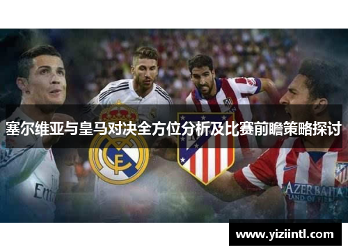 塞尔维亚与皇马对决全方位分析及比赛前瞻策略探讨