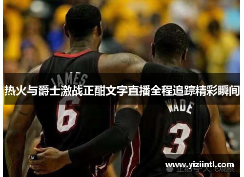 热火与爵士激战正酣文字直播全程追踪精彩瞬间