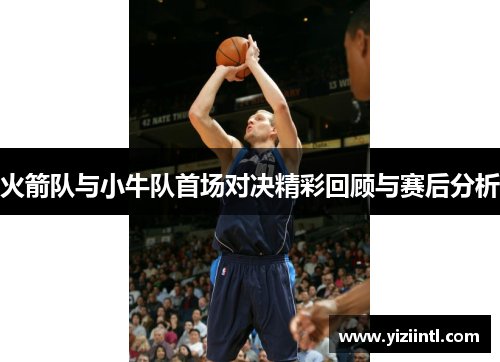 火箭队与小牛队首场对决精彩回顾与赛后分析
