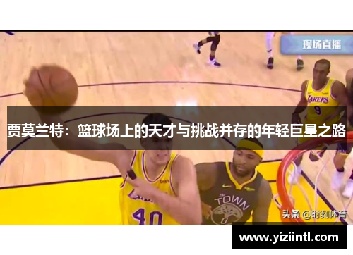 贾莫兰特：篮球场上的天才与挑战并存的年轻巨星之路